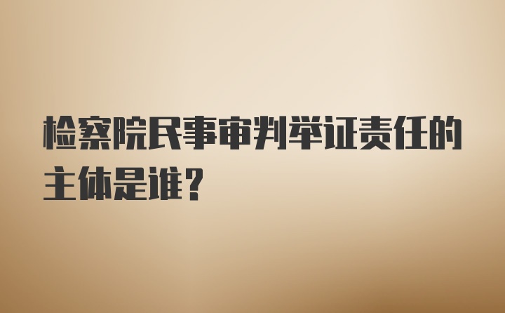 检察院民事审判举证责任的主体是谁？