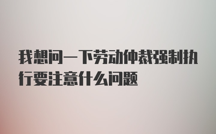 我想问一下劳动仲裁强制执行要注意什么问题