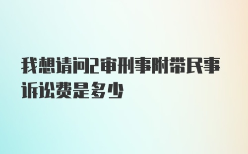 我想请问2审刑事附带民事诉讼费是多少