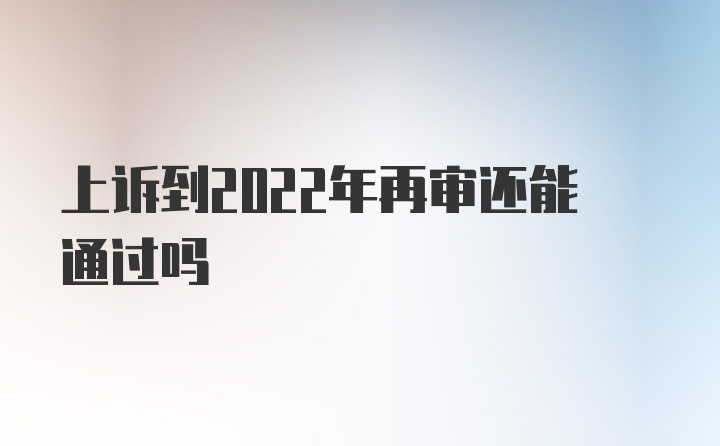 上诉到2022年再审还能通过吗