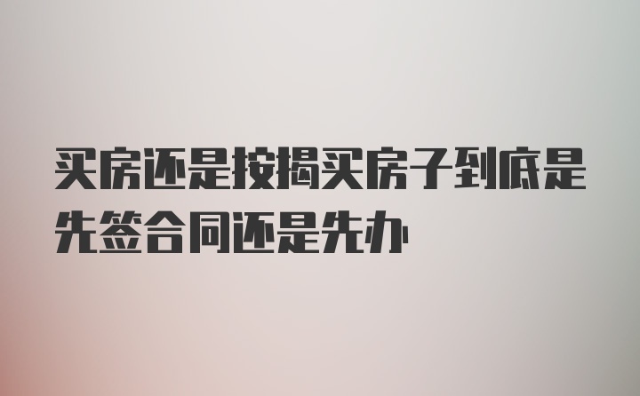 买房还是按揭买房子到底是先签合同还是先办