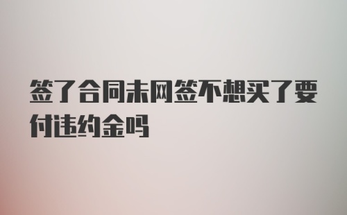 签了合同未网签不想买了要付违约金吗