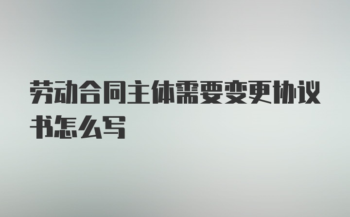 劳动合同主体需要变更协议书怎么写