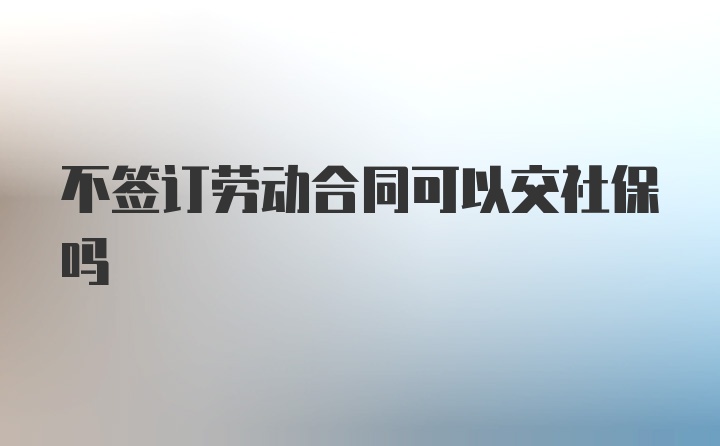 不签订劳动合同可以交社保吗