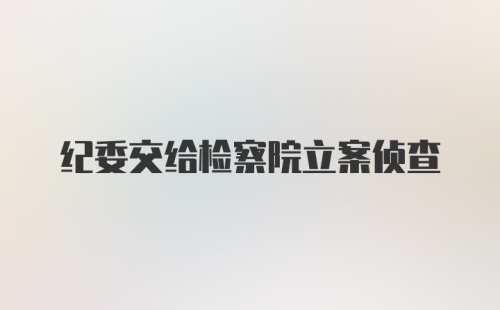 纪委交给检察院立案侦查