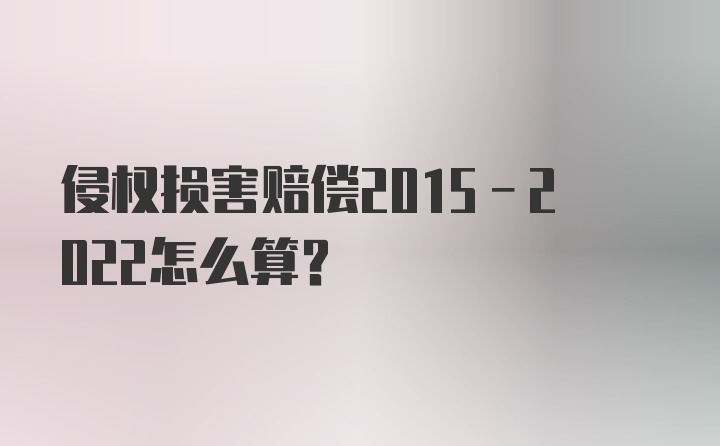 侵权损害赔偿2015-2022怎么算？