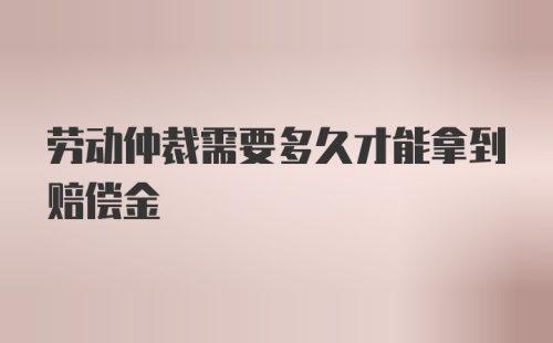 劳动仲裁需要多久才能拿到赔偿金