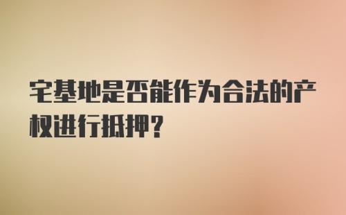 宅基地是否能作为合法的产权进行抵押?