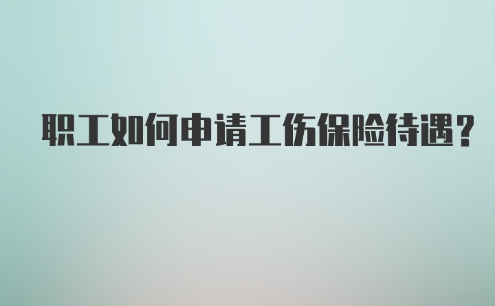 职工如何申请工伤保险待遇？