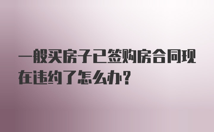 一般买房子已签购房合同现在违约了怎么办？