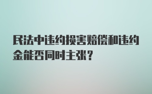 民法中违约损害赔偿和违约金能否同时主张？