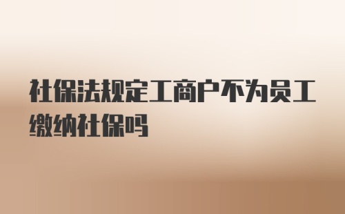 社保法规定工商户不为员工缴纳社保吗