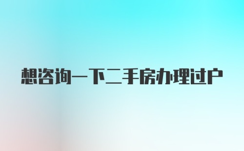 想咨询一下二手房办理过户