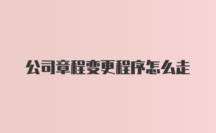 公司章程变更程序怎么走