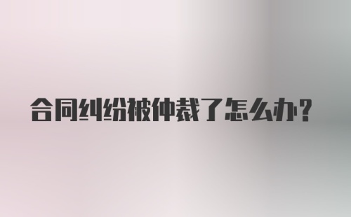 合同纠纷被仲裁了怎么办？