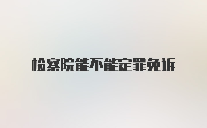 检察院能不能定罪免诉