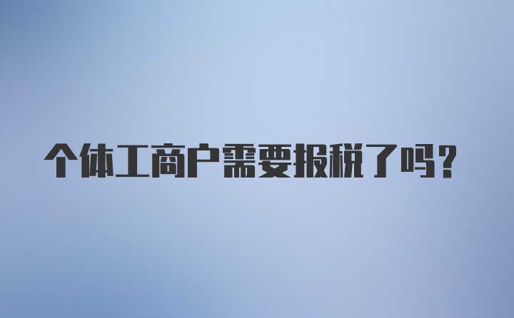 个体工商户需要报税了吗？