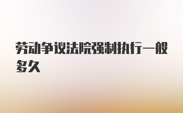 劳动争议法院强制执行一般多久