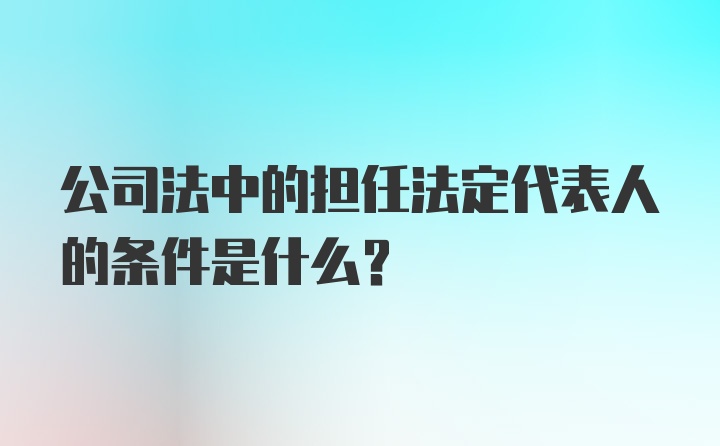 公司法中的担任法定代表人的条件是什么？