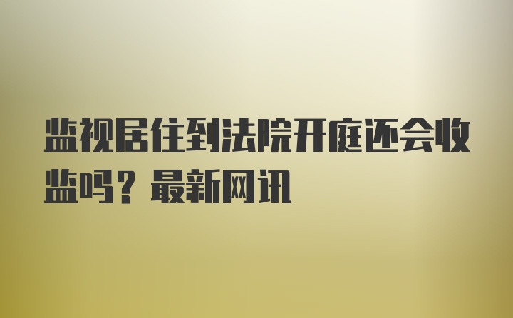 监视居住到法院开庭还会收监吗？最新网讯