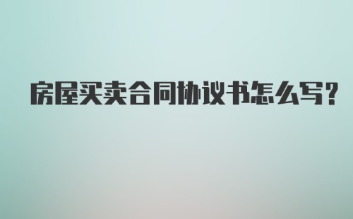 房屋买卖合同协议书怎么写?