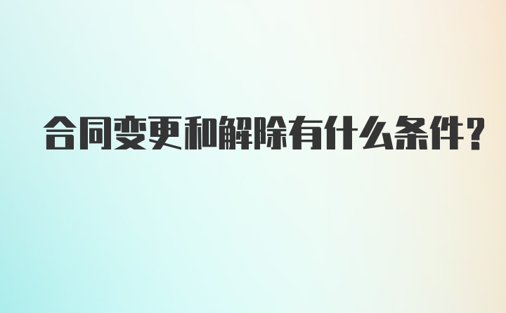 合同变更和解除有什么条件？