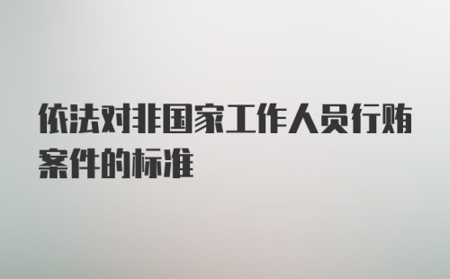 依法对非国家工作人员行贿案件的标准