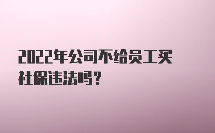 2022年公司不给员工买社保违法吗？