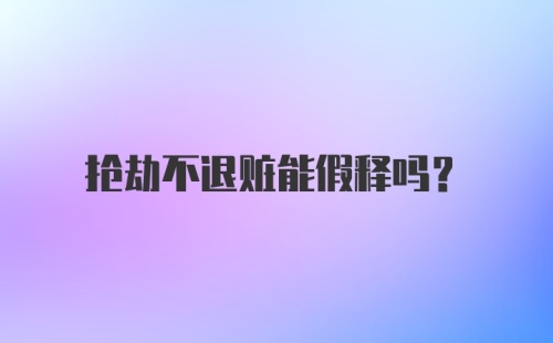 抢劫不退赃能假释吗?