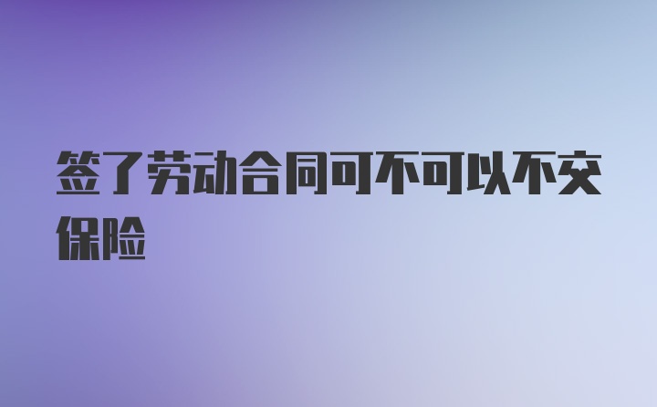 签了劳动合同可不可以不交保险