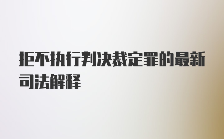 拒不执行判决裁定罪的最新司法解释