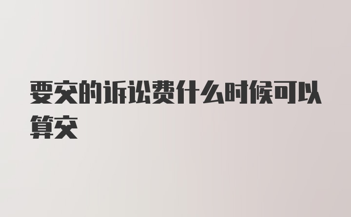 要交的诉讼费什么时候可以算交