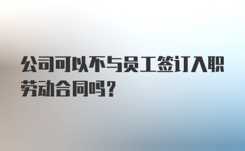 公司可以不与员工签订入职劳动合同吗？