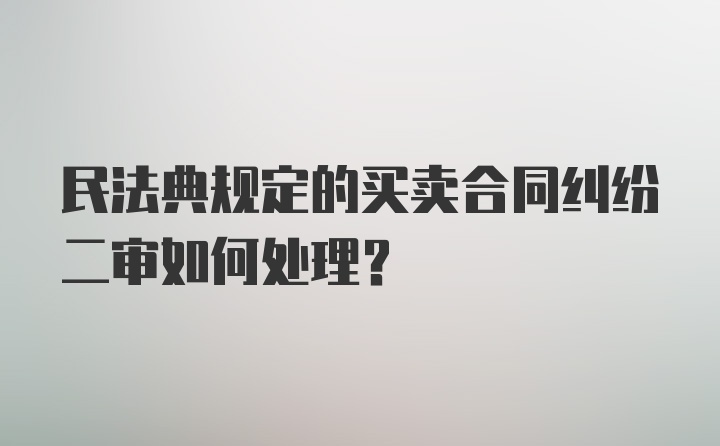 民法典规定的买卖合同纠纷二审如何处理？