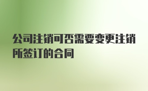 公司注销可否需要变更注销所签订的合同