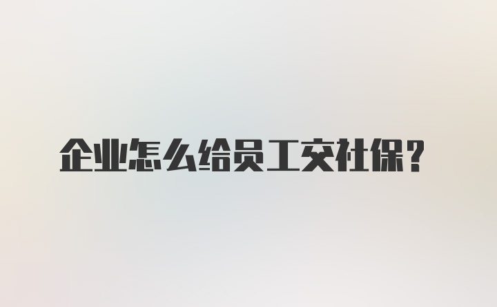 企业怎么给员工交社保？