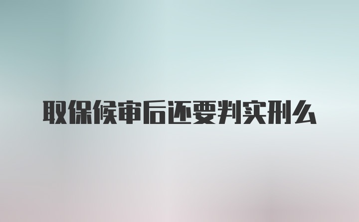 取保候审后还要判实刑么