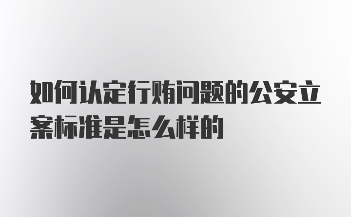 如何认定行贿问题的公安立案标准是怎么样的