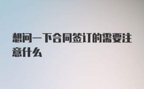 想问一下合同签订的需要注意什么