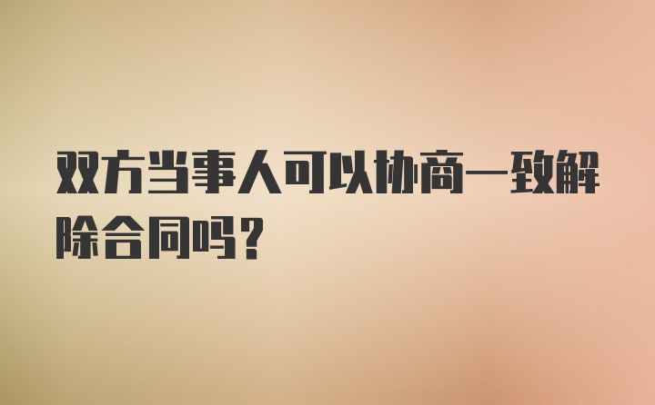 双方当事人可以协商一致解除合同吗？