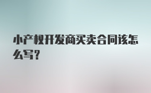 小产权开发商买卖合同该怎么写？