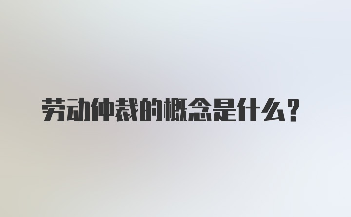 劳动仲裁的概念是什么？