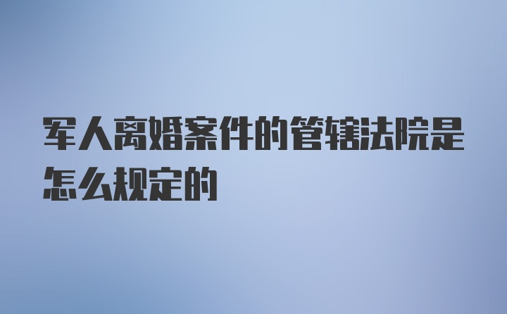 军人离婚案件的管辖法院是怎么规定的