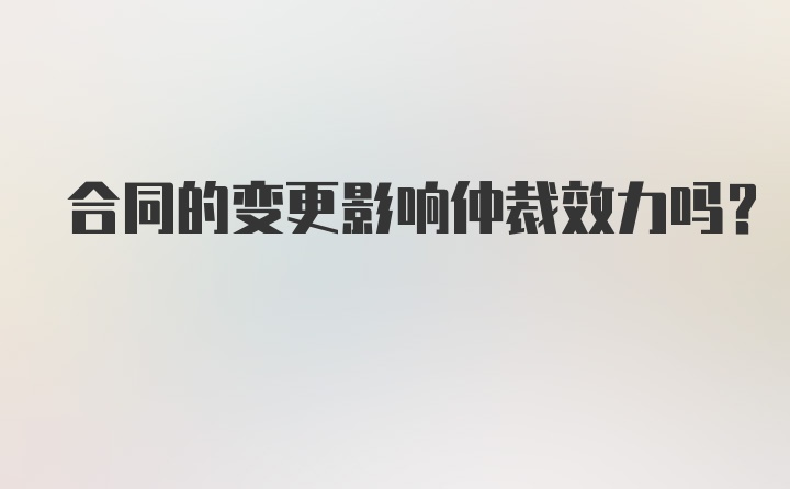 合同的变更影响仲裁效力吗？