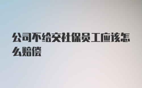 公司不给交社保员工应该怎么赔偿