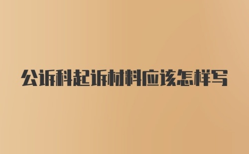 公诉科起诉材料应该怎样写