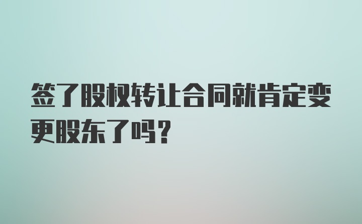 签了股权转让合同就肯定变更股东了吗？