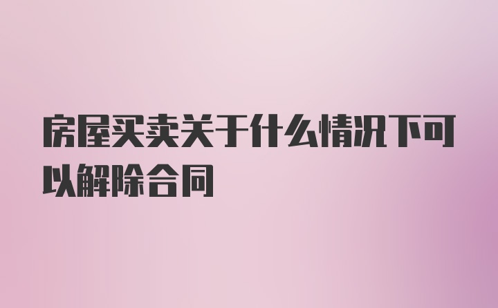 房屋买卖关于什么情况下可以解除合同