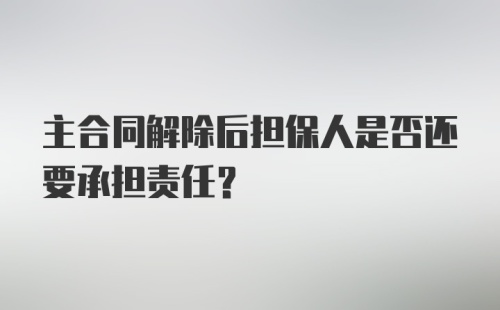 主合同解除后担保人是否还要承担责任？