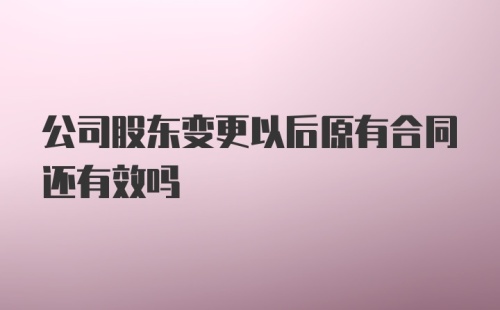 公司股东变更以后原有合同还有效吗